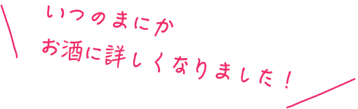 いつのまにかお酒に詳しくなりました！