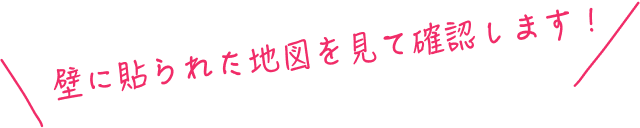 壁に貼られた地図を見て確認します！